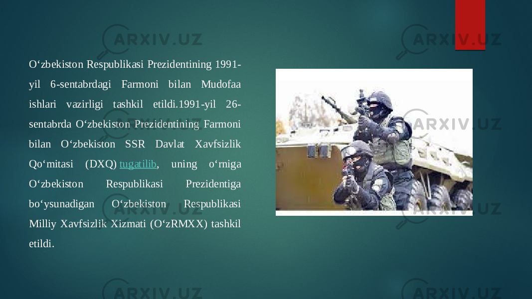 O‘zbekiston Respublikasi Prezidentining 1991- yil 6-sentabrdagi Farmoni bilan Mudofaa ishlari vazirligi tashkil etildi.1991-yil 26- sentabrda O‘zbekiston Prezidentining Farmoni bilan O‘zbekiston SSR Davlat Xavfsizlik Qo‘mitasi (DXQ)  tugatilib , uning o‘rniga O‘zbekiston Respublikasi Prezidentiga bo‘ysunadigan O‘zbekiston Respublikasi Milliy Xavfsizlik Xizmati (O‘zRMXX) tashkil etildi. 