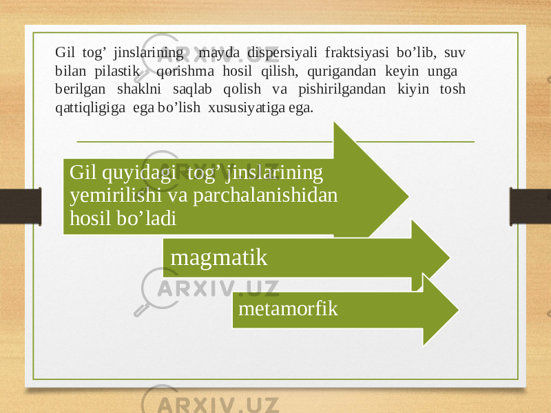 Gil tog’ jinslarining mayda dispersiyali fraktsiyasi bo’lib, suv bilan pilastik qorishma hosil qilish, qurigandan keyin unga berilgan shaklni saqlab qolish va pishirilgandan kiyin tosh qattiqligiga ega bo’lish xususiyatiga ega. Gil quyidagi tog’ jinslarining yemirilishi va parchalanishidan hosil bo’ladi magmatik metamorfik 