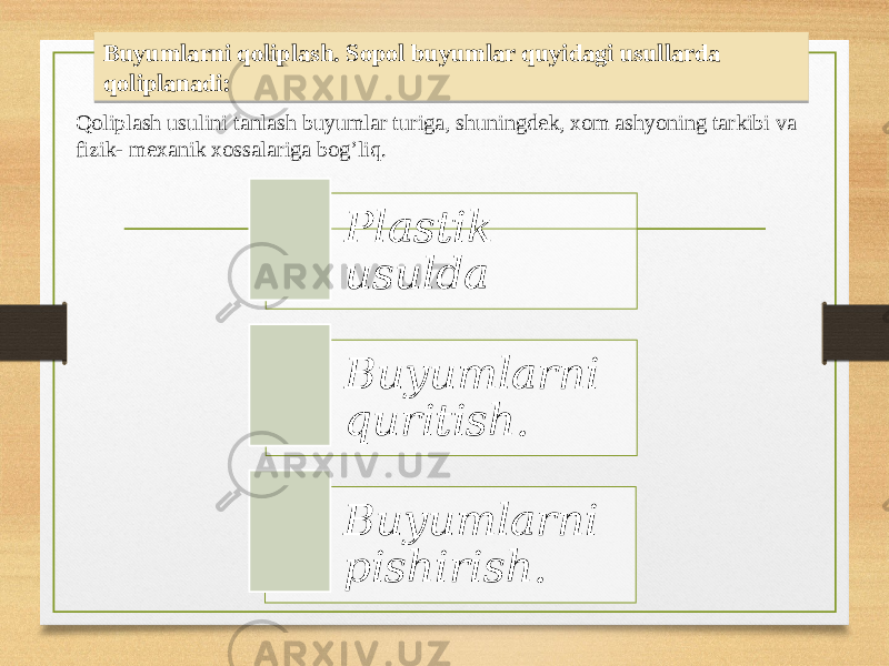 Buyumlarni qoliplash. Sopol buyumlar quyidagi usullarda qoliplanadi: Plastik usulda Buyumlarni quritish. Buyumlarni pishirish.Qoliplash usulini tanlash buyumlar turiga, shuningdek, xom ashyoning tarkibi va fizik- mexanik xossalariga bog’liq.2D 1D 