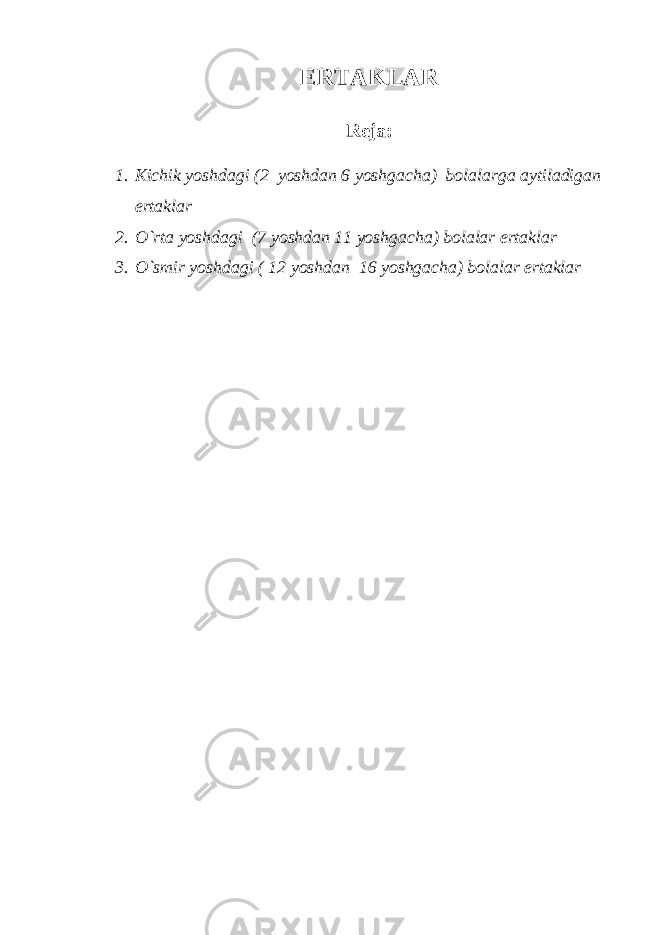 ERTAKLAR Reja: 1. Kichik yoshdagi (2 yoshdan 6 yoshgacha) bolalar ga aytiladigan ertaklar 2. O`rta yoshdagi (7 yoshdan 11 yoshgacha) bolalar ertaklar 3. O`smir yoshdagi ( 12 yoshdan 16 yoshgacha) bolalar ertaklar 