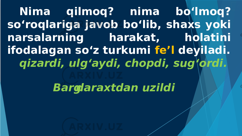 Nima qilmoq? nima bo‘lmoq? so‘roqlariga javob bo‘lib, shaxs yoki narsalarning harakat, holatini ifodalagan so‘z turkumi fe’l deyiladi. qizardi, ulg‘aydi, chopdi, sug‘ordi. daraxtdan uzildiBarg 