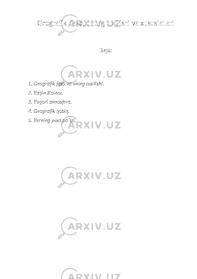 Geografik fazo, unung tuzilishi va xususiatlari Reja: 1. Geografik fazo va uning tuzilishi. 2. Yaqin Koinot. 3. Yuqori atmosfera. 4. Geografik qobiq. 5. Yerning yuza po`sti. 