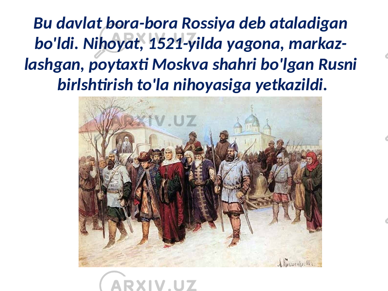 Bu davlat bora-bora Rossiya deb ataladigan bo&#39;ldi. Nihoyat, 1521-yilda yagona, markaz- lashgan, poytaxti Moskva shahri bo&#39;lgan Rusni birlshtirish to&#39;la nihoyasiga yetkazildi. 