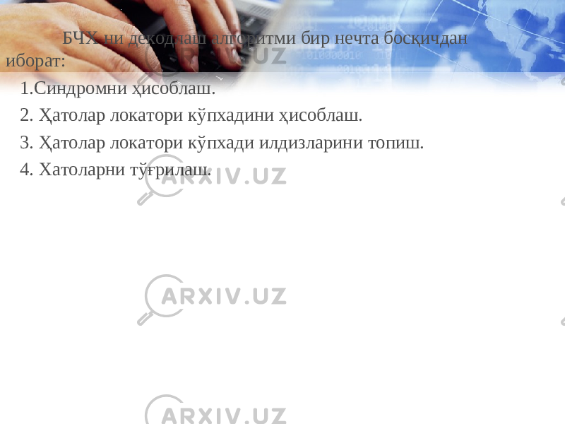 БЧХ ни декодлаш алгоритми бир нечта босқичдан иборат: 1.Синдромни ҳисоблаш. 2. Ҳатолар локатори кўпхадини ҳисоблаш. 3. Ҳатолар локатори кўпхади илдизларини топиш. 4. Хатоларни тўғрилаш. 