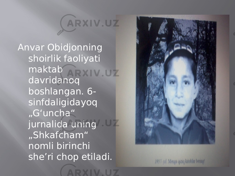 Anvar Obidjonning shoirlik faoliyati maktab davridanoq boshlangan. 6- sinfdaligidayoq „G‘uncha“ jurnalida uning „Shkafcham“ nomli birinchi she’ri chop etiladi. 