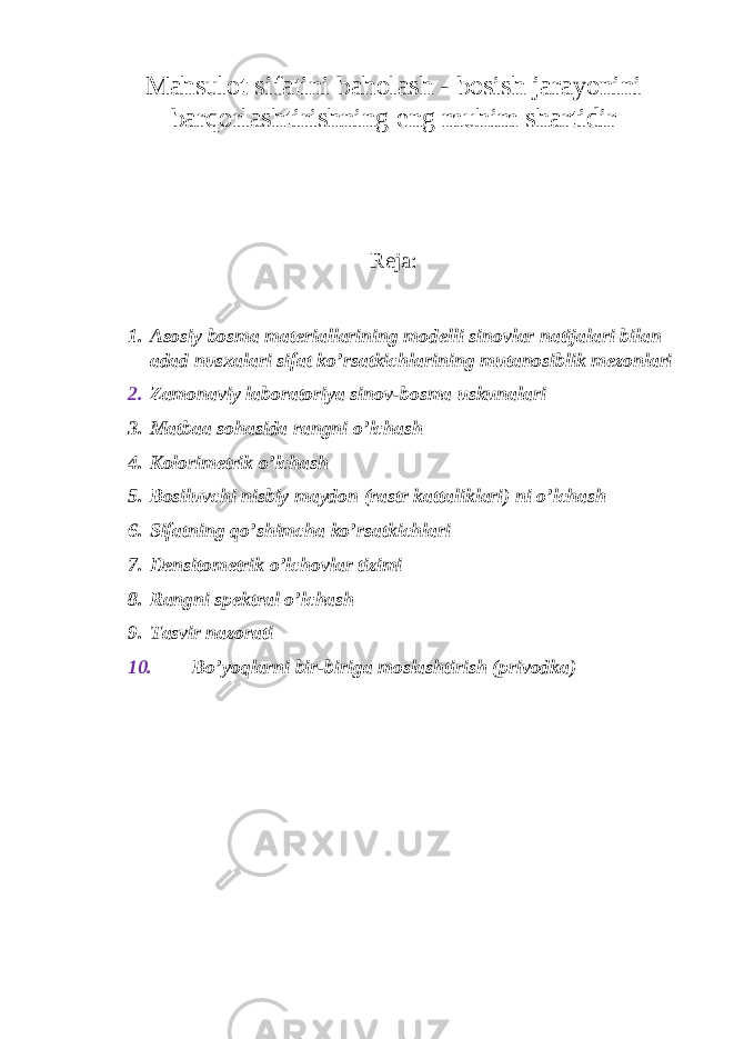 M а hsul о t sif а tini b а h о l а sh - b о sish j а r а yonini b а rq о rl а shtirishning eng muhim sh а rtidir Reja: 1. А s о siy b о sm а m а t е ri а ll а rining m о d е lli sin о vl а r n а tij а l а ri bil а n а d а d nus ха l а ri sif а t ko’rs а tkichl а rining mut а n о siblik m е z о nl а ri 2. Z а m о n а viy l а b о r а t о riya sin о v-b о sm а uskun а l а ri 3. Matbaa sohasida rangni o’lchash 4. Kolorimetrik o’lchash 5. Bosiluvchi nisbiy maydon (rastr kattaliklari) ni o’lchash 6. Sifatning qo’shimcha ko’rsatkichlari 7. Densitometrik o’lchovlar tizimi 8. Rangni spektral o’lchash 9. Tasvir nazorati 10. Bo’yoqlarni bir-biriga moslashtirish (privodka) 