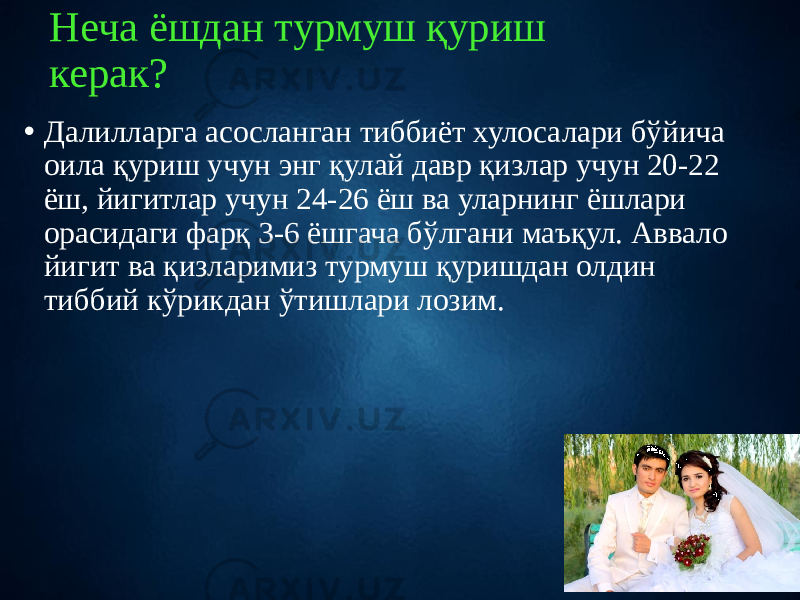 Неча ёшдан турмуш қуриш керак? • Далилларга асосланган тиббиёт хулосалари бўйича оила қуриш учун энг қулай давр қизлар учун 20-22 ёш, йигитлар учун 24-26 ёш ва уларнинг ёшлари орасидаги фарқ 3-6 ёшгача бўлгани маъқул. Аввало йигит ва қизларимиз турмуш қуришдан олдин тиббий кўрикдан ўтишлари лозим. 