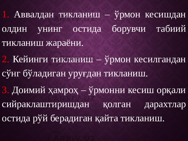 1. Аввалдан тикланиш – ўрмон кесишдан олдин унинг остида борувчи табиий тикланиш жараёни. 2. Кейинги тикланиш – ўрмон кесилгандан сўнг бўладиган уруғдан тикланиш. 3. Доимий ҳамроҳ – ўрмонни кесиш орқали сийраклаштиришдан қолган дарахтлар остида рўй берадиган қайта тикланиш. 