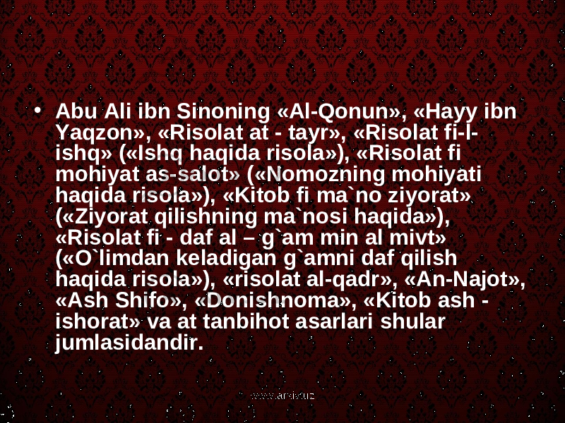 • Abu Ali ibn Sinoning «Al-Qonun», «Hayy ibn Yaqzon», «Risolat at - tayr», «Risolat fi-l- ishq» («Ishq haqida risola»), «Risolat fi mohiyat as-salot» («Nomozning mohiyati haqida risola»), «Kitob fi ma`no ziyorat» («Ziyorat qilishning ma`nosi haqida»), «Risolat fi - daf al – g`am min al mivt» («O`limdan keladigan g`amni daf qilish haqida risola»), «risolat al-qadr», «An-Najot», «Ash Shifo», «Donishnoma», «Kitob ash - ishorat» va at tanbihot asarlari shular jumlasidandir. www.arxiv.uz 