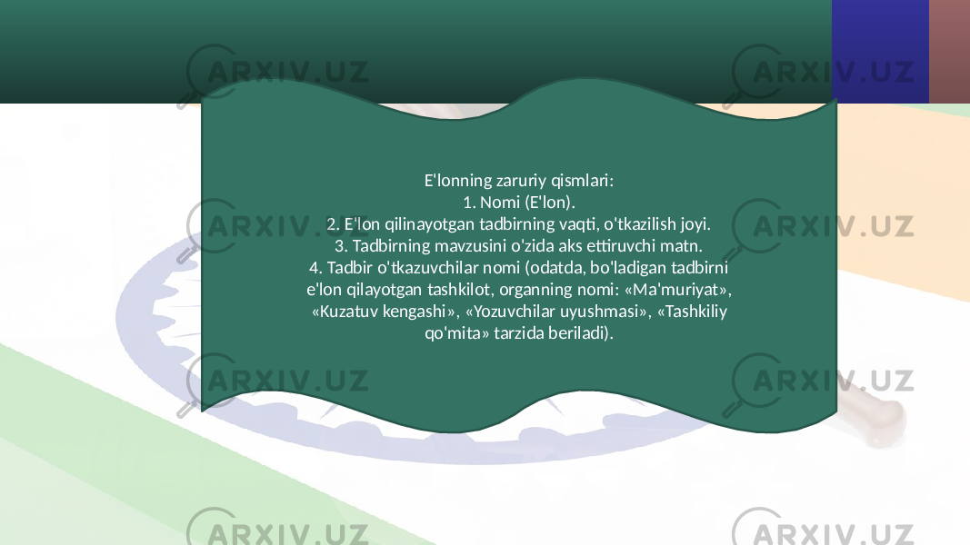 E&#39;lonning zaruriy qismlari: 1. Nomi (E&#39;lon). 2. E&#39;lon qilinayotgan tadbirning vaqti, o&#39;tkazilish joyi. 3. Tadbirning mavzusini o&#39;zida aks ettiruvchi matn. 4. Tadbir o&#39;tkazuvchilar nomi (odatda, bo&#39;ladigan tadbirni e&#39;lon qilayotgan tashkilot, organning nomi: «Ma&#39;muriyat», «Kuzatuv kengashi», «Yozuvchilar uyushmasi», «Tashkiliy qo&#39;mita» tarzida beriladi). 