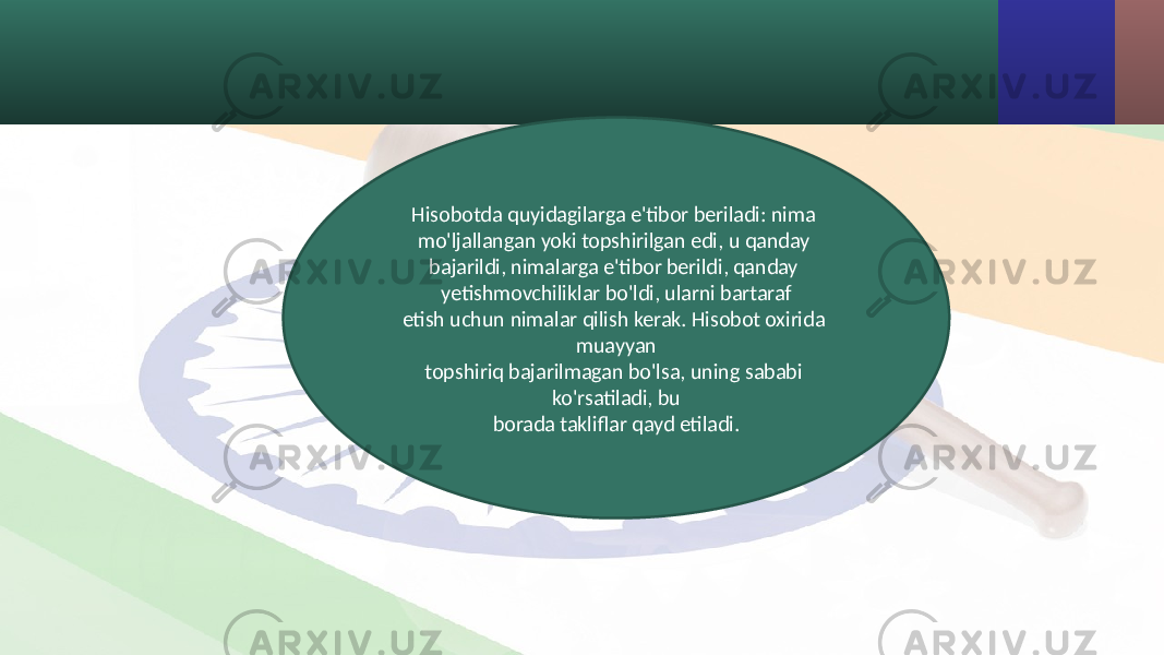 Hisobotda quyidagilarga e&#39;tibor beriladi: nima mo&#39;ljallangan yoki topshirilgan edi, u qanday bajarildi, nimalarga e&#39;tibor berildi, qanday yetishmovchiliklar bo&#39;ldi, ularni bartaraf etish uchun nimalar qilish kerak. Hisobot oxirida muayyan topshiriq bajarilmagan bo&#39;lsa, uning sababi ko&#39;rsatiladi, bu borada takliflar qayd etiladi. 