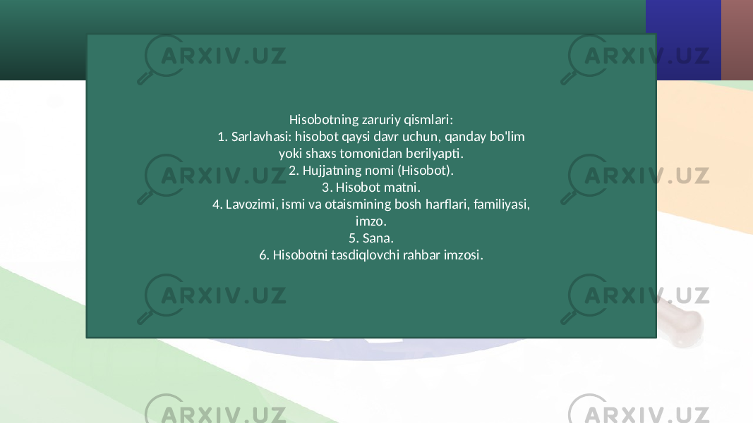 Hisobotning zaruriy qismlari: 1. Sarlavhasi: hisobot qaysi davr uchun, qanday bo&#39;lim yoki shaxs tomonidan berilyapti. 2. Hujjatning nomi (Hisobot). 3. Hisobot matni. 4. Lavozimi, ismi va otaismining bosh harflari, familiyasi, imzo. 5. Sana. 6. Hisobotni tasdiqlovchi rahbar imzosi. 