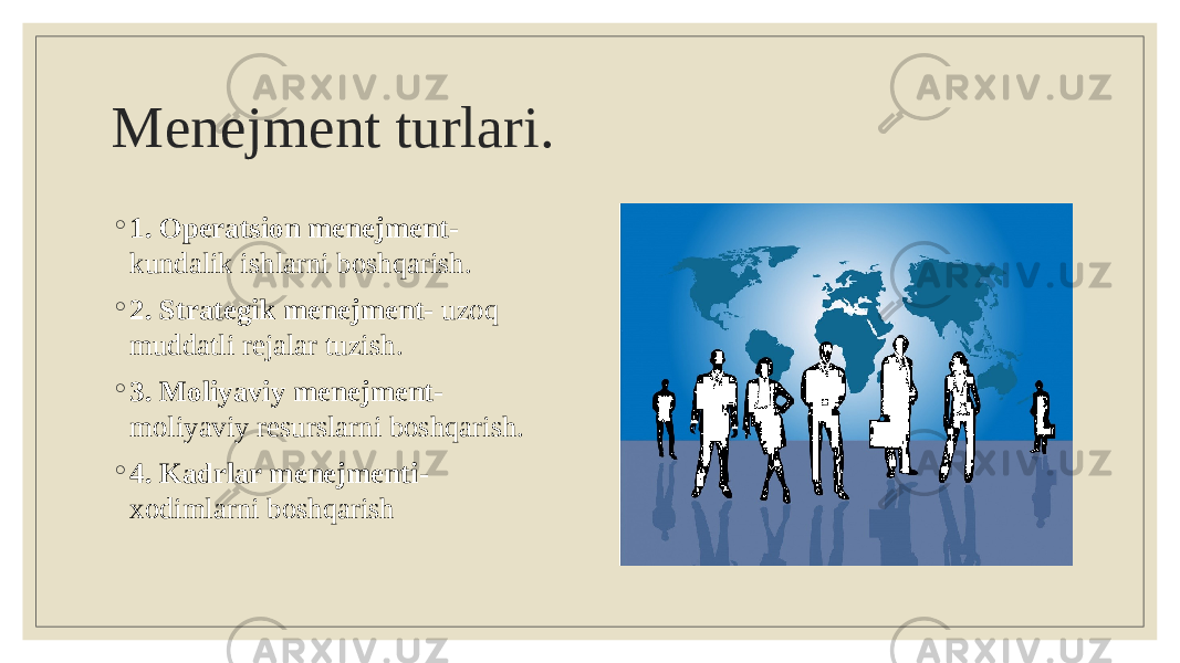 Menejment turlari. ◦ 1. Operatsion menejment- kundalik ishlarni boshqarish. ◦ 2. Strategik menejment- uzoq muddatli rejalar tuzish. ◦ 3. Moliyaviy menejment- moliyaviy resurslarni boshqarish. ◦ 4. Kadrlar menejmenti- xodimlarni boshqarish 