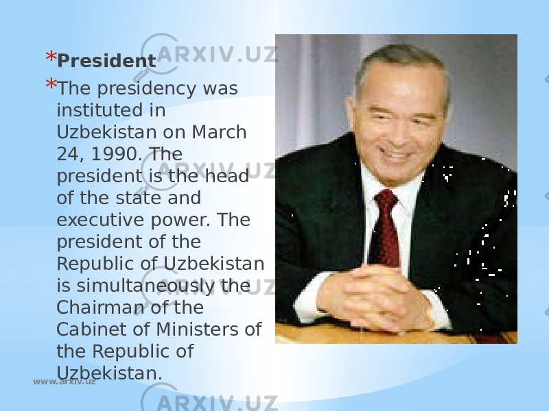 * President * The presidency was instituted in Uzbekistan on March 24, 1990. The president is the head of the state and executive power. The president of the Republic of Uzbekistan is simultaneously the Chairman of the Cabinet of Ministers of the Republic of Uzbekistan. www.arxiv.uz 
