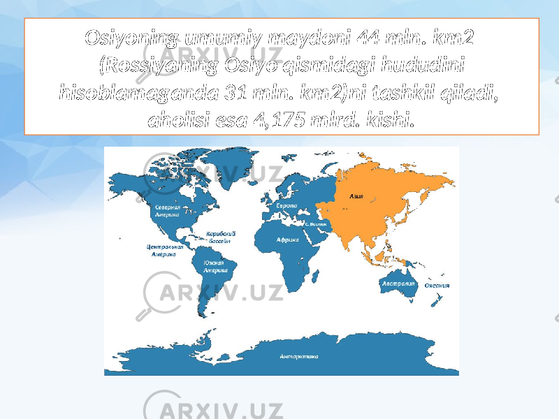 Osiyoning umumiy maydoni 44 mln. km2 (Rossiyaning Osiyo qismidagi hududini hisoblamaganda 31 mln. km2)ni tashkil qiladi, aholisi esa 4,175 mlrd. kishi. 