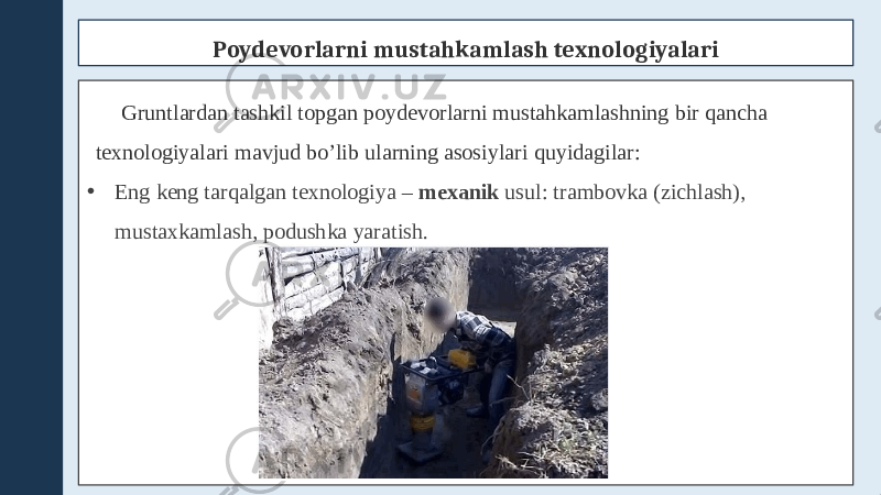 Poydevorlarni mustahkamlash texnologiyalari Gruntlardan tashkil topgan poydevorlarni mustahkamlashning bir qancha texnologiyalari mavjud bo’lib ularning asosiylari quyidagilar: • Eng keng tarqalgan texnologiya – mexanik usul: trambovka (zichlash), mustaxkamlash, podushka yaratish. 