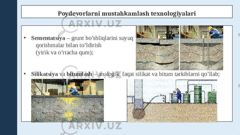 Poydevorlarni mustahkamlash texnologiyalari • Sementatsiya – grunt bo’shliqlarini suyuq qorishmalar bilan to’ldirish (yirik va o’rtacha qum); • Silikatsiya va bitumlash – analogik, faqat silikat va bitum tarkiblarni qo’llab; 