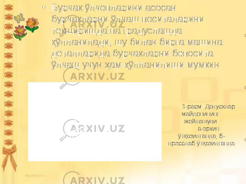 • Бурчак ўлчовларини асосан бурчакларни ўлчаш воситаларини текширишда ва градуслашда қўлланилади, шу билан бирга машина деталларида бурчакларни бевосита ўлчаш учун ҳам қўлланилиши мумкин. 1-расм. Допусклар майдонининг жойлашуви: а-эркин ўтқазилганда, б- пресслаб ўтқазилганда 