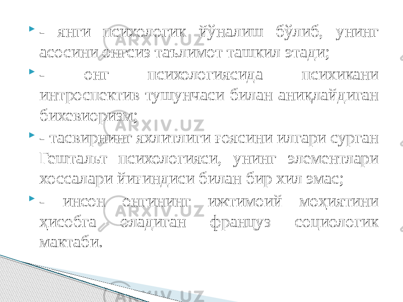  - янги психологик йўналиш бўлиб, унинг асосини онгсиз таълимот ташкил этади;  - онг психологиясида психикани интроспектив тушунчаси билан аниқлайдиган бихевиоризм;  - тасвирнинг яхлитлиги ғоясини илгари сурган Гештальт психологияси, унинг элементлари хоссалари йиғиндиси билан бир хил эмас;  - инсон онгининг ижтимоий моҳиятини ҳисобга оладиган француз социологик мактаби. 