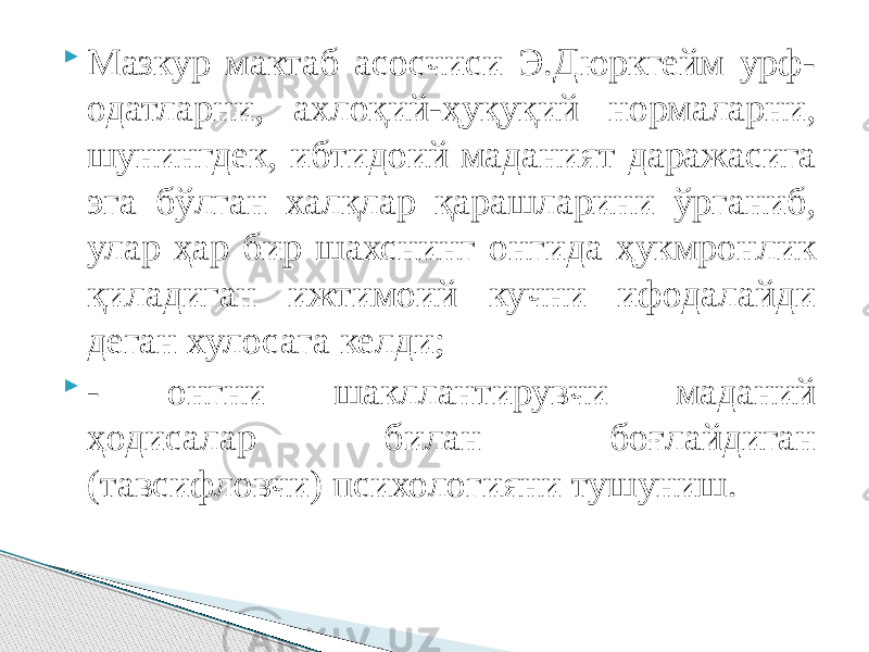  Мазкур мактаб асосчиси Э.Дюркгейм урф- одатларни, ахлоқий-ҳуқуқий нормаларни, шунингдек, ибтидоий маданият даражасига эга бўлган халқлар қарашларини ўрганиб, улар ҳар бир шахснинг онгида ҳукмронлик қиладиган ижтимоий кучни ифодалайди деган хулосага келди;  - онгни шакллантирувчи маданий ҳодисалар билан боғлайдиган (тавсифловчи) психологияни тушуниш. 