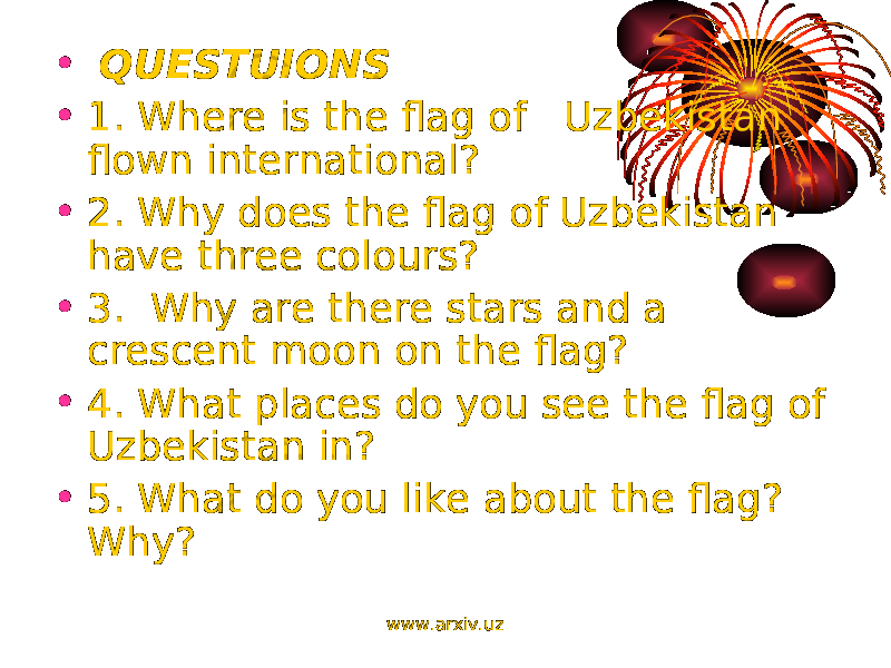 • QUESTUIONS • 1. Where is the flag of Uzbekistan flown international? • 2. Why does the flag of Uzbekistan have three colours? • 3. Why are there stars and a crescent moon on the flag? • 4. What places do you see the flag of Uzbekistan in? • 5. What do you like about the flag? Why? www.arxiv.uz 
