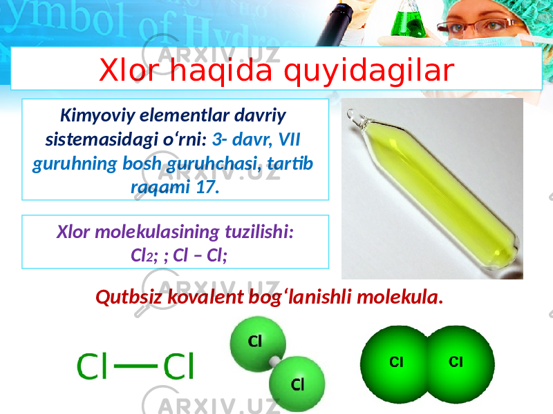 Xlor haqida quyidagilar Kimyoviy elementlar davriy sistemasidagi o‘rni: 3- davr, VII guruhning bosh guruhchasi, tartib raqami 17. Xlor molekulasining tuzilishi: Cl 2 ; ; Cl – Cl; Qutbsiz kovalent bog‘lanishli molekula. 