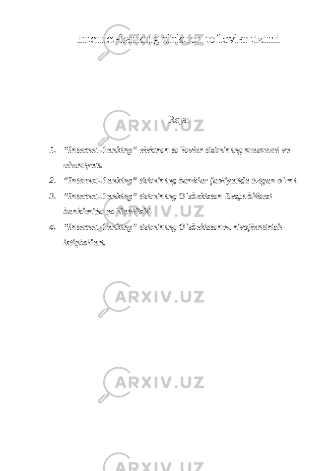 Internet-banking elektron to`lovlar tizimi Reja: 1. “Internet-Banking” elektron to`lovlar tizimining mazmuni va ahamiyati. 2. “Internet-Banking” tizimining banklar faoliyatida tutgan o`rni. 3. “Internet-Banking” tizimining O`zbekiston Respublikasi banklarida qo`llanilishi. 4. “Internet-Banking” tizimining O`zbekistonda rivojlantirish istiqbollari. 