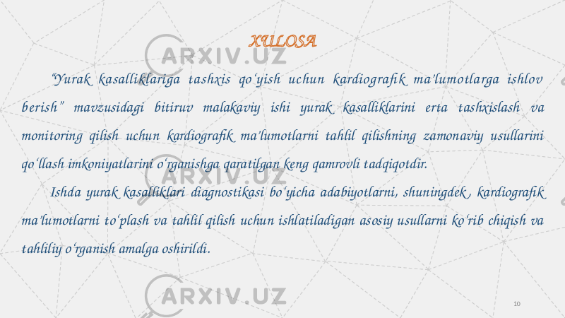 “ Yurak ka salliklariga ta shxis qo‘yish uchun kardiografi k ma’lumotlarga ishlov ber ish ” mavzusidagi bitiruv malakaviy ishi yurak kasalliklarini erta tashxislash va monitoring qilish uchun kardiografik ma’lumotlarni tahlil qilishning zamonaviy usullarini qo‘llash imkoniyatlarini o‘rganishga qaratilgan keng qamrovli tadqiqotdir. Ishda yurak kasalliklari diagnostikasi bo‘yicha adabiyotlarni, shuningdek , kardiografik ma’lumotlarni to‘plash va tahlil qilish uchun ishlatiladigan asosiy usullarni ko‘rib chiqish va tahliliy o‘rganish amalga oshirildi. XULOSA 10 