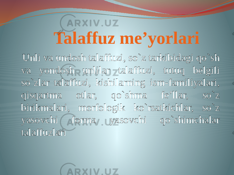  Talaffuz me’yorlari Unli va undosh talaffuzi, so`z tarkibidagi qo`sh va yondosh unlilar talaffuzi, tutuq belgili so`zlar talaffuzi, kishilarning ism-familiyalari, qisqartma otlar, qo`shma fe’llar, so`z birikmalari, morfologik ko`rsatkichlar, so`z yasovchi forma yasovchi qo`shimchalar talaffuzlari 