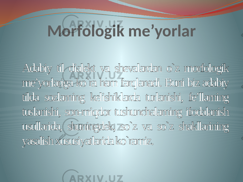 Morfologik me’yorlar Adabiy til dialekt va shevalardan o`z morfologik me’yorlariga ko`ra ham farqlanadi. Buni biz adabiy tilda sozlarning kelishiklarda turlanishi, fe’llarning tuslanishi, son-miqdor tushunchalarning ifodalanish usullarida, shuningdek, so`z va so`z shakllarining yasalish xususiyatlarida ko`ramiz. 