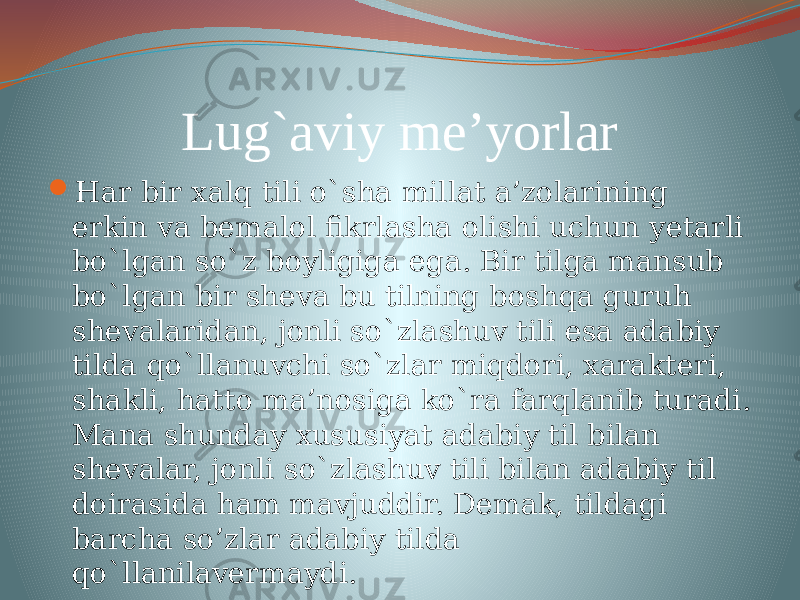 Lug`aviy me’yorlar  Har bir xalq tili o`sha millat a’zolarining erkin va bemalol fikrlasha olishi uchun yetarli bo`lgan so`z boyligiga ega. Bir tilga mansub bo`lgan bir sheva bu tilning boshqa guruh shevalaridan, jonli so`zlashuv tili esa adabiy tilda qo`llanuvchi so`zlar miqdori, xarakteri, shakli, hatto ma’nosiga ko`ra farqlanib turadi. Mana shunday xususiyat adabiy til bilan shevalar, jonli so`zlashuv tili bilan adabiy til doirasida ham mavjuddir. Demak, tildagi barcha so’zlar adabiy tilda qo`llanilavermaydi. 