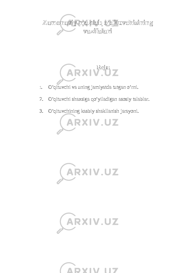 Zamonaviy maktab o’qituvchisining vazifalari Reja: 1 . O’qituvchi va uning jamiyatda tutgan o’rni. 2. O’qituvchi shaxsiga qo’yiladigan asosiy talablar. 3. O’qituvchining kasbiy shakllanish jarayoni. 