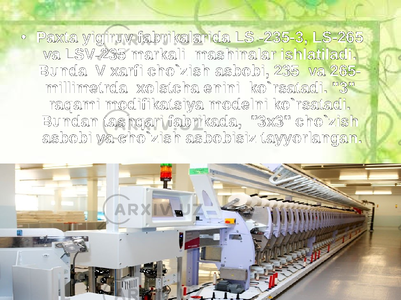 • Paxta yigiruv fabrikalarida LS -235-3, LS-265 va LSV-235 markali mashinalar ishlatiladi. Bunda V xarfi cho`zish asbobi, 235 va 265- millimetrda xolstcha enini ko`rsatadi. &#34;3&#34; raqami modifikatsiya modelni ko`rsatadi. Bundan tashqari fabrikada, &#34;3x3&#34; cho`zish asbobi va cho`zish asbobisiz tayyorlangan. 