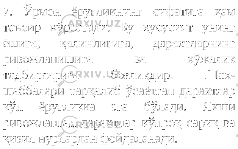 7. Ўрмон ёруғликнинг сифатига ҳам таъсир кўрсатади. Бу хусусият унинг ёшига, қалинлигига, дарахтларнинг ривожланишига ва хўжалик тадбирларига боғлиқдир. Шох- шаббалари тарқалиб ўсаётган дарахтлар кўп ёруғликка эга бўлади. Яхши ривожланган дарахтлар кўпроқ сариқ ва қизил нурлардан фойдаланади. 