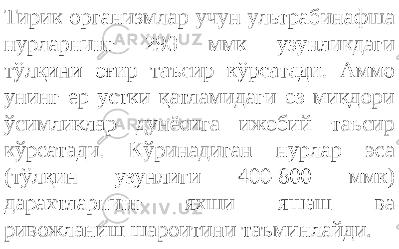 Тирик организмлар учун ультрабинафша нурларнинг 290 ммк узунликдаги тўлқини оғир таъсир кўрсатади. Аммо унинг ер устки қатламидаги оз миқдори ўсимликлар дунёсига ижобий таъсир кўрсатади. Кўринадиган нурлар эса (тўлқин узунлиги 400-800 ммк) дарахтларнинг яхши яшаш ва ривожланиш шароитини таъминлайди. 