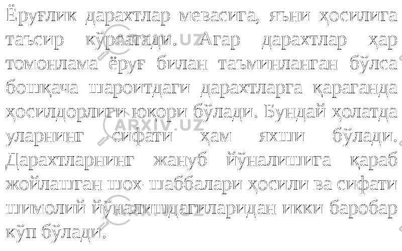 Ёруғлик дарахтлар мевасига, яъни ҳосилига таъсир кўрсатади. Агар дарахтлар ҳар томонлама ёруғ билан таъминланган бўлса бошқача шароитдаги дарахтларга қараганда ҳосилдорлиги юқори бўлади. Бундай ҳолатда уларнинг сифати ҳам яхши бўлади. Дарахтларнинг жануб йўналишига қараб жойлашган шох-шаббалари ҳосили ва сифати шимолий йўналишдагиларидан икки баробар кўп бўлади. 