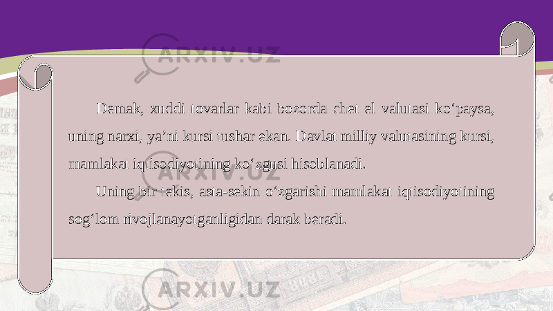 Demak, xuddi tovarlar kabi bozorda chet el valutasi ko‘paysa, uning narxi, ya’ni kursi tushar ekan. Davlat milliy valutasining kursi, mamlakat iqtisodiyotining ko‘zgusi hisoblanadi. Uning bir tekis, asta-sekin o‘zgarishi mamlakat iqtisodiyotining sog‘lom rivojlanayotganligidan darak beradi. 