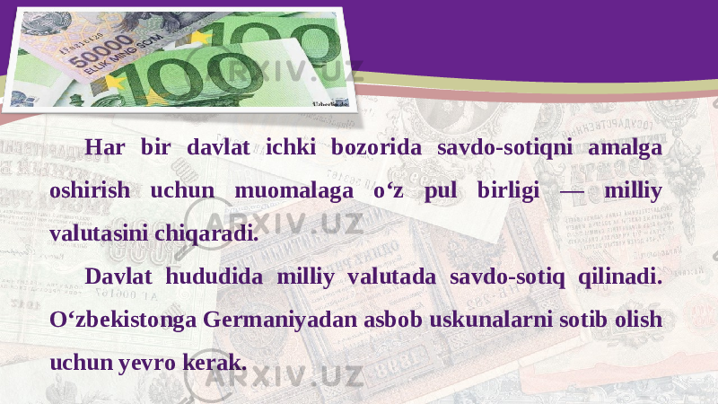 Har bir davlat ichki bozorida savdo-sotiqni amalga oshirish uchun muomalaga o‘z pul birligi — milliy valutasini chiqaradi. Davlat hududida milliy valutada savdo-sotiq qilinadi. O‘zbekistonga Germaniyadan asbob uskunalarni sotib olish uchun yevro kerak. 