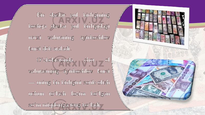 Bir davlat pul birligining boshqa davlat pul birligidagi narxi valutaning ayirboshlov kursi deb ataladi. O‘zbekistonda chet el valutasining ayirboshlov kursi — uning bir birligini sotib olish uchun to‘lash lozim bo‘lgan so‘m miqdoriga teng bo‘ladi. 