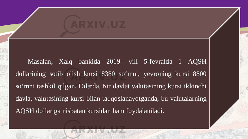 Masalan, Xalq bankida 2019- yill 5-fevralda 1 AQSH dollarining sotib olish kursi 8380 so‘mni, yevroning kursi 8800 so‘mni tashkil qilgan. Odatda, bir davlat valutasining kursi ikkinchi davlat valutasining kursi bilan taqqoslanayotganda, bu valutalarning AQSH dollariga nisbatan kursidan ham foydalaniladi. 