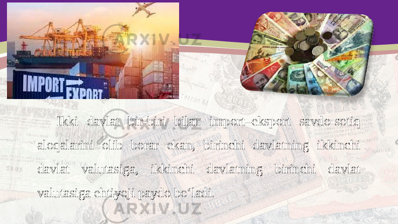 Ikki davlat bir-biri bilan import–eksport savdo-sotiq aloqalarini olib borar ekan, birinchi davlatning ikkinchi davlat valutasiga, ikkinchi davlatning birinchi davlat valutasiga ehtiyoji paydo bo‘ladi. 