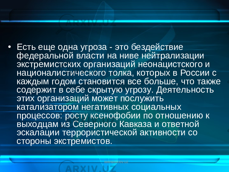 • Есть еще одна угроза - это бездействие федеральной власти на ниве нейтрализации экстремистских организаций неонацистского и националистического толка, которых в России с каждым годом становится все больше, что также содержит в себе скрытую угрозу. Деятельность этих организаций может послужить катализатором негативных социальных процессов: росту ксенофобии по отношению к выходцам из Северного Кавказа и ответной эскалации террористической активности со стороны экстремистов. WWW/ARXIV.UZ 