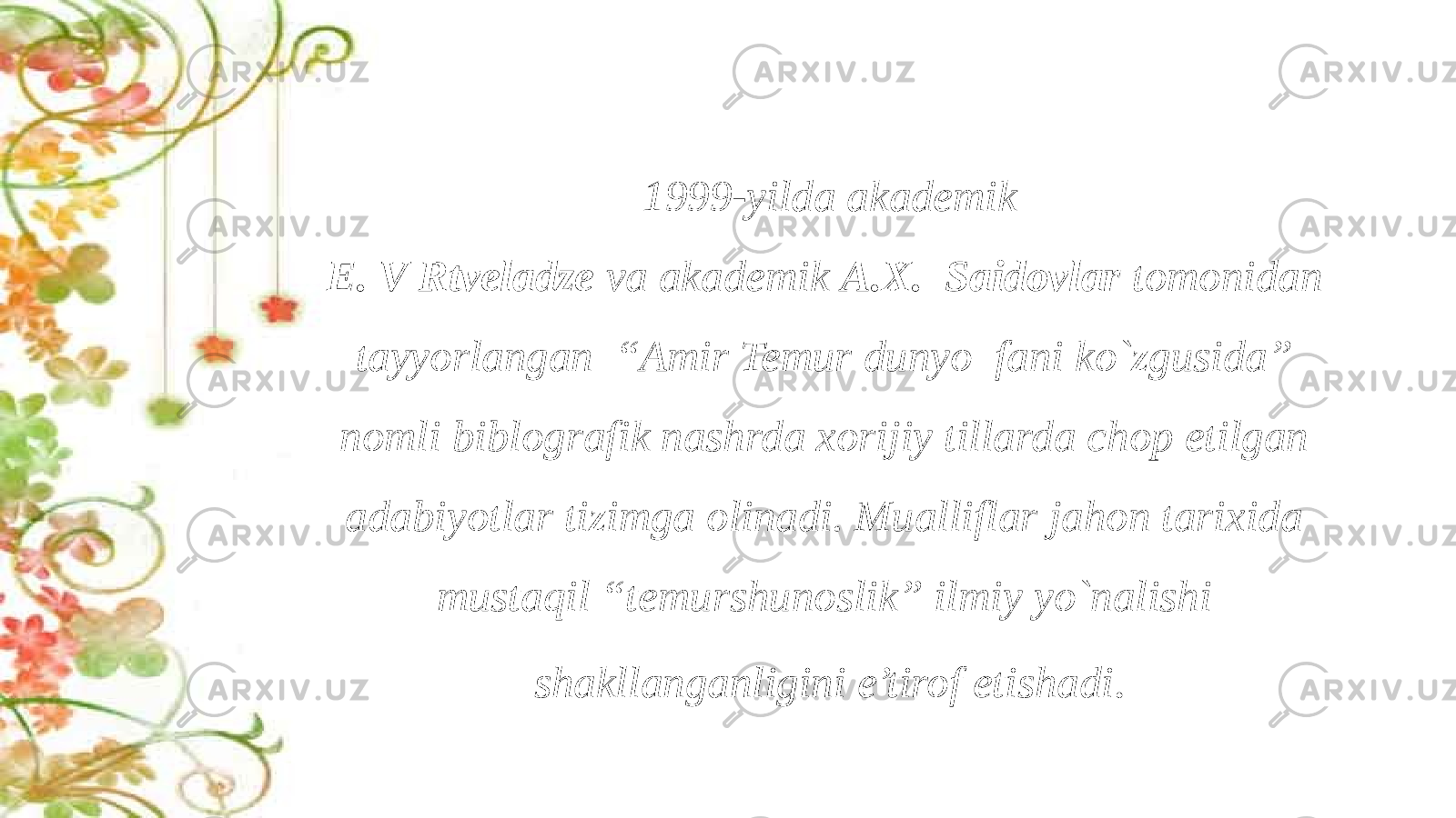 1999-yilda akademik E. V Rtveladze va akademik A.X. Saidovlar tomonidan tayyorlangan “Amir Temur dunyo fani ko`zgusida” nomli biblografik nashrda xorijiy tillarda chop etilgan adabiyotlar tizimga olinadi. Mualliflar jahon tarixida mustaqil “temurshunoslik” ilmiy yo`nalishi shakllanganligini e’tirof etishadi . 