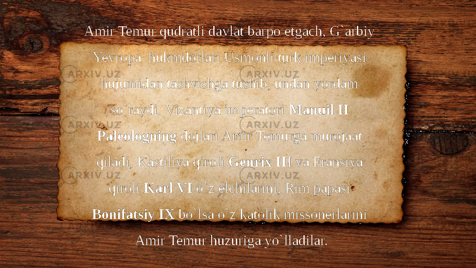 Amir Temur qudratli davlat barpo etgach, G`arbiy Yevropa hukmdorlari Usmonli turk imperiyasi hujumidan tashvishga tushib, undan yordam so`raydi. Vizantiya imperatori Manuil II Paleologning dojlari Amir Temurga murojaat qiladi, Kastiliya qiroli Genrix II I va Fransiya qiroli Karl VI o`z elchilarini, Rim papasi Bonifatsiy IX bo`lsa o`z katolik missonerlarini Amir Temur huzuriga yo`lladilar. 