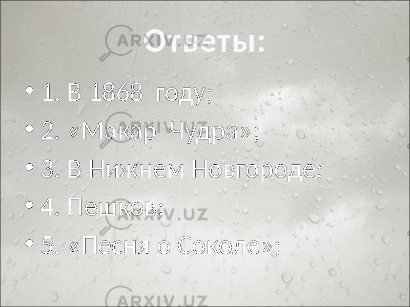Ответы: • 1. В 1868 году; • 2. «Макар Чудра»; • 3. В Нижнем Новгороде; • 4. Пешков; • 5. «Песня о Соколе»; 