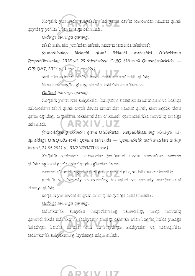 Xo’jalik yurituvchi subyektlar faoliyatini davlat tomonidan nazorat qilish quyidagi yo’llar bilan amalga oshiriladi: Oldingi   tahrirga   qarang. tekshirish, shu jumladan taftish, nazorat tartibida tekshirish; (4-moddaning birinchi qismi ikkinchi xatboshisi O’zbekiston Respublikasining 2016-yil 29-dekabrdagi O’RQ-418-sonli   Qonuni   tahririda — O’R QHT, 2017-y., 1-son, 1-modda) statistika axborotlarini va boshqa axborotlarni tahlil qilish; idora qaramog’idagi organlarni tekshirishdan o’tkazish. Oldingi   tahrirga   qarang. Xo’jalik yurituvchi subyektlar faoliyatini statistika axborotlarini va boshqa axborotlarni tahlil qilish orqali davlat tomonidan nazorat qilish, shuningdek idora qaramog’idagi organlarni tekshirishdan o’tkazish qonunchilikka muvofiq amalga oshiriladi. (4-moddaning ikkinchi qismi   O’zbekiston Respublikasining 2021-yil 21- apreldagi O’RQ-683-sonli   Qonuni   tahririda — Qonunchilik ma’lumotlari milliy bazasi, 21.04.2021-y., 03/21/683/0375-son) Xo’jalik yurituvchi subyektlar faoliyatini davlat tomonidan nazorat qilishning asosiy prinsiplari quyidagilardan iborat: nazorat qiluvchi organlar faoliyatida qonuniylik, xolislik va oshkoralik; yuridik va jismoniy shaxslarning huquqlari va qonuniy manfaatlarini himoya qilish; xo’jalik yurituvchi subyektlarning faoliyatiga aralashmaslik. Oldingi   tahrirga   qarang. tadbirkorlik subyekti huquqlarining ustuvorligi, unga muvofiq qonunchilikda tadbirkorlik faoliyatini amalga oshirish bilan bog’liq holda yuzaga keladigan barcha bartaraf etib bo’lmaydigan ziddiyatlar va noaniqliklar tadbirkorlik subyektining foydasiga talqin etiladi. 