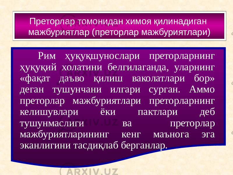 Преторлар томонидан химоя қилинадиган мажбуриятлар (преторлар мажбуриятлари) Рим ҳуқуқшунослари преторларнинг ҳуқуқий холатини белгилаганда, уларнинг «фақат даъво қилиш ваколатлари бор» деган тушунчани илгари сурган. Аммо преторлар мажбуриятлари преторларнинг келишувлари ёки пактлари деб тушунмаслиги ва преторлар мажбуриятларининг кенг маънога эга эканлигини тасдиқлаб берганлар. 