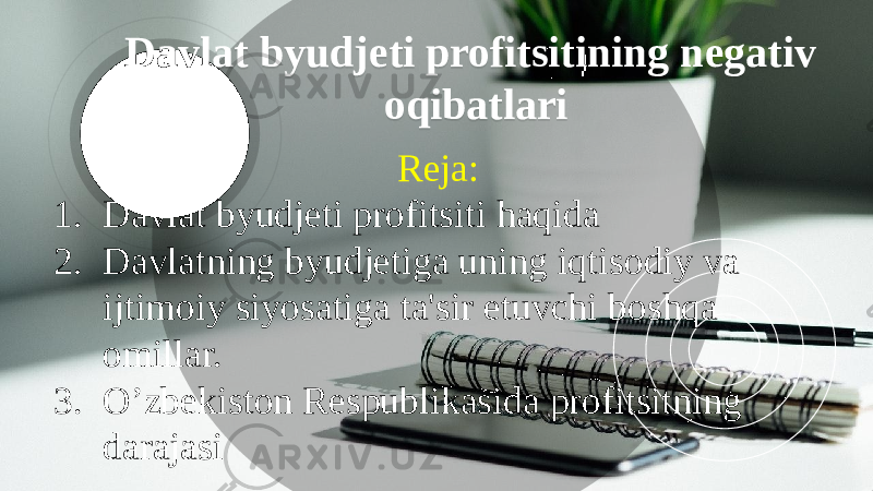 Davlat byudjeti profitsitining negativ oqibatlari Reja: 1. Davlat byudjeti profitsiti haqida 2. Davlatning byudjetiga uning iqtisodiy va ijtimoiy siyosatiga ta&#39;sir etuvchi boshqa omillar. 3. O’zbekiston Respublikasida profitsitning darajasi 01 1015 