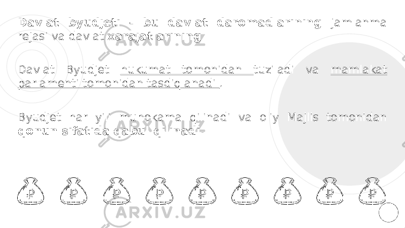 Davlat byudjeti - bu davlat daromadlarining jamlanma rejasi va davlat xarajatlarining Davlat Byudjet hukumat tomonidan tuziladi va mamlakat parlamenti tomonidan tasdiqlanadi . Byudjet har yili muhokama qilinadi va oliy Majlis tomonidan qonun sifatida qabul qilinadi. 