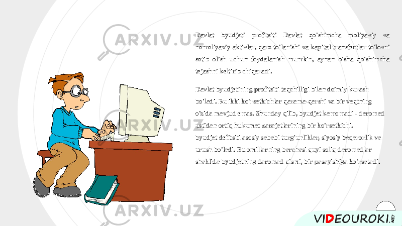 Davlat byudjeti profitsiti Davlat qo&#39;shimcha moliyaviy va nomoliyaviy aktivlar, qarz to&#39;lanishi va kapital transfertlar to&#39;lovni sotib olish uchun foydalanish mumkin, aynan o&#39;sha qo&#39;shimcha tejashni keltirib chiqaradi. Davlat byudjetining profitsiti taqchilligi bilan doimiy kurash bo&#39;ladi. Bu ikki ko&#39;rsatkichlar qarama-qarshi va bir vaqtning o&#39;zida mavjud emas. Shunday qilib, byudjet kamomadi - daromad ustidan ortiq hukumat xarajatlarining bir ko&#39;rsatkichi. byudjet defitsiti asosiy sababi turg’unliklar, siyosiy beqarorlik va urush bo&#39;ladi. Bu omillarning barchasi quyi soliq daromadlar shaklida byudjetning daromad qismi, bir pasayishiga ko&#39;rsatadi. 